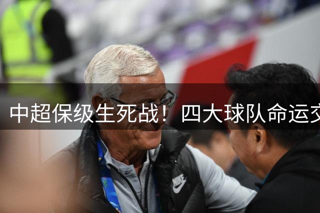 中超保级生死战！四大球队命运交织，终极对决一锤定音