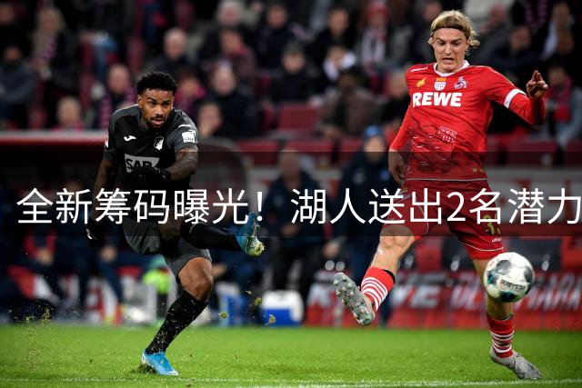 全新筹码曝光！湖人送出2名潜力射手+次轮签，全力追逐库明加