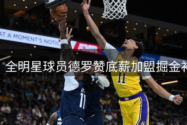 全明星球员德罗赞底薪加盟掘金补强阵容
