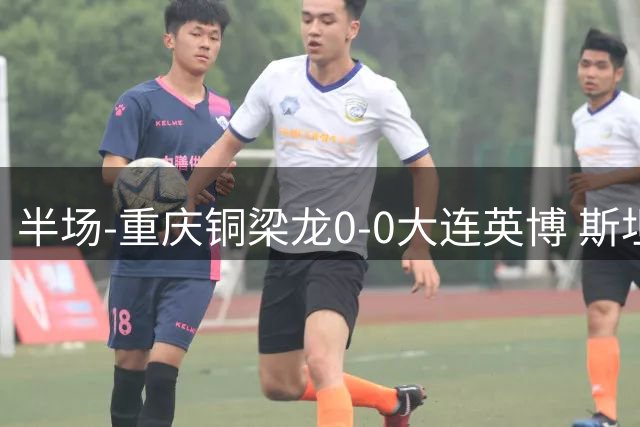 半场-重庆铜梁龙0-0大连英博 斯坦丘远射造险重庆0射正
