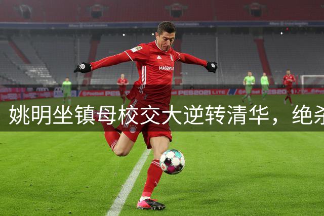 姚明坐镇母校交大逆转清华，绝杀时刻与张伟丽激情互动
