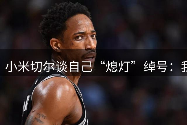 小米切尔谈自己“熄灯”绰号：我是真正的防守大闸