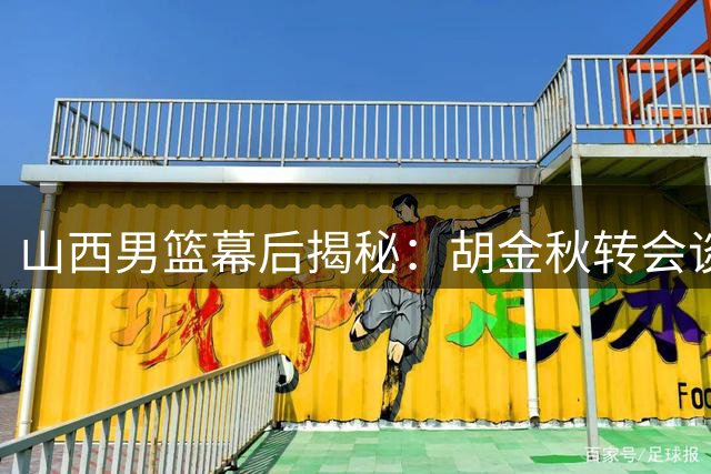 山西男篮幕后揭秘：胡金秋转会谈判背后的不懈努力