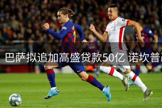 巴萨拟追加高盛贷款50亿 诺坎普改造工程面临资金缺口