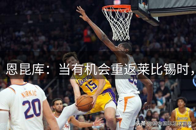 恩昆库：当有机会重返莱比锡时，我绝对想抓住它