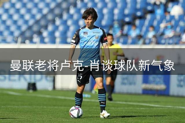 曼联老将卢克-肖谈球队新气象
