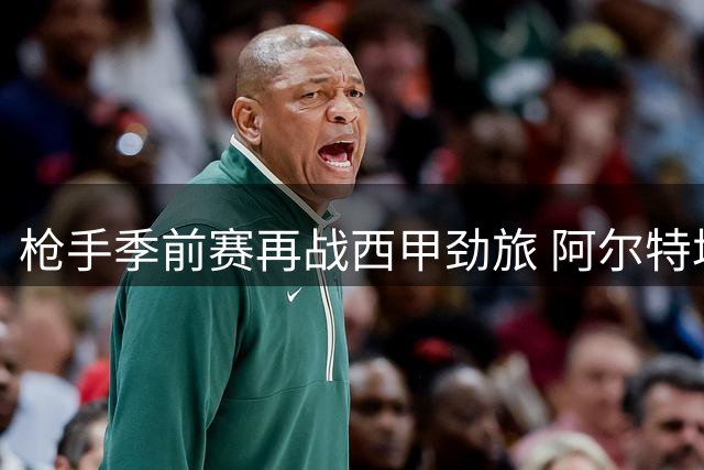 枪手季前赛再战西甲劲旅 阿尔特塔练兵迎战贝蒂斯