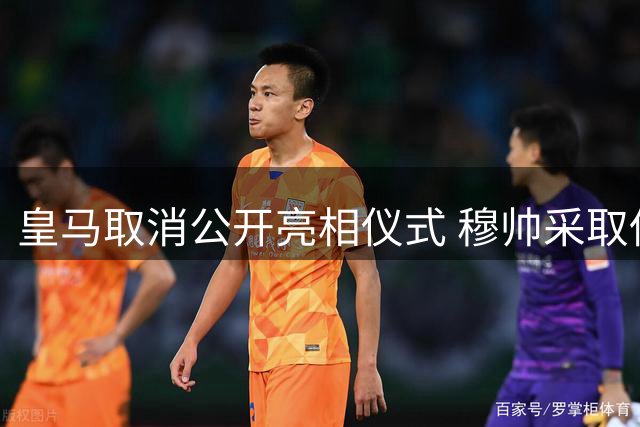 皇马取消公开亮相仪式 穆帅采取低调新策略