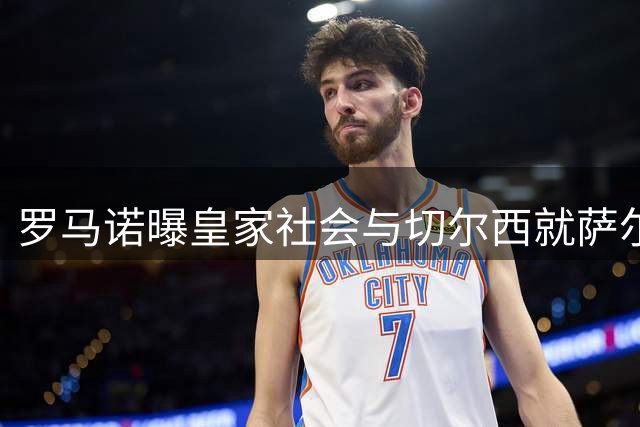 罗马诺曝皇家社会与切尔西就萨尔租借达成初步协议