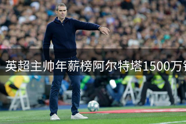 英超主帅年薪榜阿尔特塔1500万镑居首