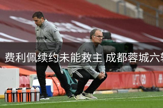 费利佩续约未能救主 成都蓉城六轮不胜陷保级危机