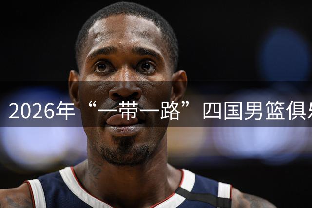 2026年“一带一路”四国男篮俱乐部邀请赛在宁夏开赛