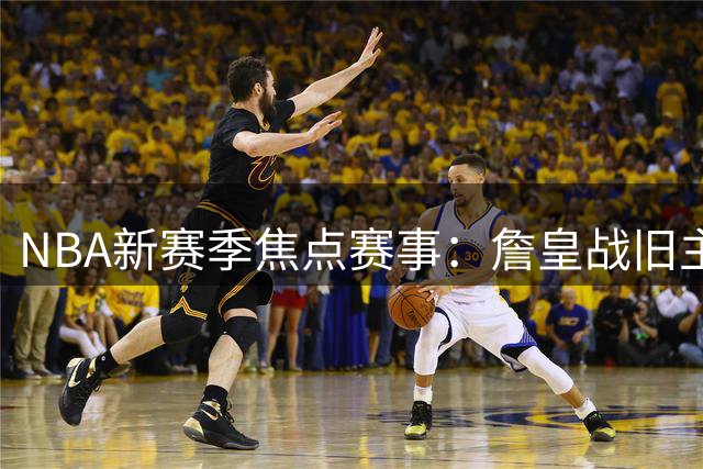 NBA新赛季焦点赛事：詹皇战旧主 字母哥回雄鹿